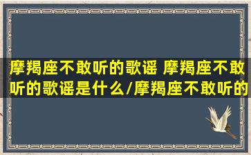 摩羯座不敢听的歌谣 摩羯座不敢听的歌谣是什么/摩羯座不敢听的歌谣 摩羯座不敢听的歌谣是什么-我的网站